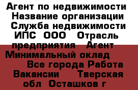 Агент по недвижимости › Название организации ­ Служба недвижимости ИПС, ООО › Отрасль предприятия ­ Агент › Минимальный оклад ­ 60 000 - Все города Работа » Вакансии   . Тверская обл.,Осташков г.